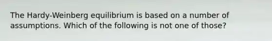 The Hardy-Weinberg equilibrium is based on a number of assumptions. Which of the following is not one of those?