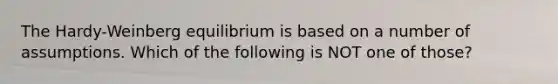 The Hardy-Weinberg equilibrium is based on a number of assumptions. Which of the following is NOT one of those?