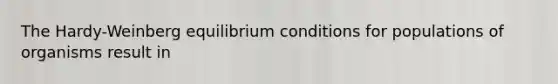 The Hardy-Weinberg equilibrium conditions for populations of organisms result in