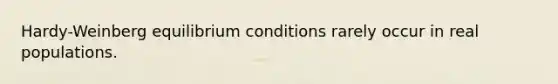 Hardy-Weinberg equilibrium conditions rarely occur in real populations.