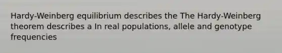 Hardy-Weinberg equilibrium describes the The Hardy-Weinberg theorem describes a In real populations, allele and genotype frequencies