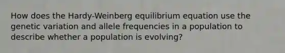 How does the Hardy-Weinberg equilibrium equation use the genetic variation and allele frequencies in a population to describe whether a population is evolving?