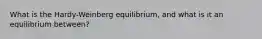 What is the Hardy-Weinberg equilibrium, and what is it an equilibrium between?