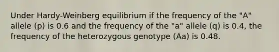 Under Hardy-Weinberg equilibrium if the frequency of the "A" allele (p) is 0.6 and the frequency of the "a" allele (q) is 0.4, the frequency of the heterozygous genotype (Aa) is 0.48.