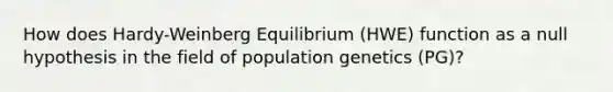 How does Hardy-Weinberg Equilibrium (HWE) function as a null hypothesis in the field of population genetics (PG)?