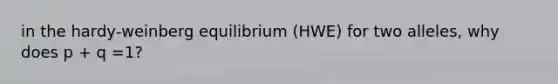 in the hardy-weinberg equilibrium (HWE) for two alleles, why does p + q =1?