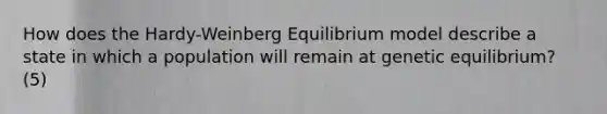 How does the Hardy-Weinberg Equilibrium model describe a state in which a population will remain at genetic equilibrium? (5)