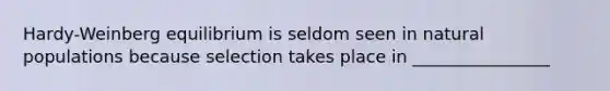 Hardy-Weinberg equilibrium is seldom seen in natural populations because selection takes place in ________________