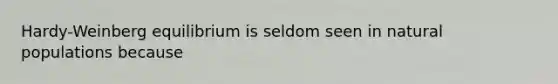 Hardy-Weinberg equilibrium is seldom seen in natural populations because