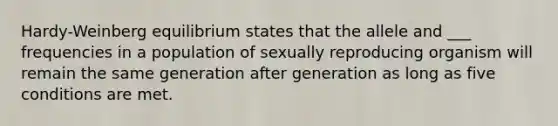 Hardy-Weinberg equilibrium states that the allele and ___ frequencies in a population of sexually reproducing organism will remain the same generation after generation as long as five conditions are met.