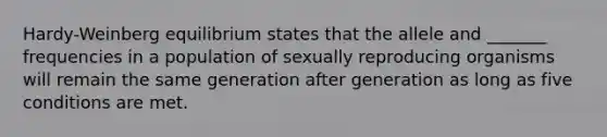 Hardy-Weinberg equilibrium states that the allele and _______ frequencies in a population of sexually reproducing organisms will remain the same generation after generation as long as five conditions are met.