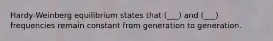 Hardy-Weinberg equilibrium states that (___) and (___) frequencies remain constant from generation to generation.