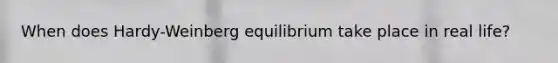 When does Hardy-Weinberg equilibrium take place in real life?