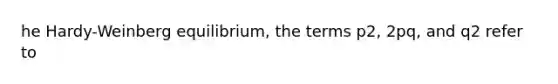 he Hardy-Weinberg equilibrium, the terms p2, 2pq, and q2 refer to