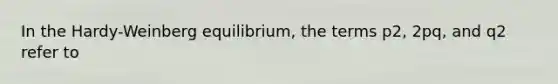 In the Hardy-Weinberg equilibrium, the terms p2, 2pq, and q2 refer to