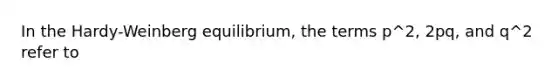 In the Hardy-Weinberg equilibrium, the terms p^2, 2pq, and q^2 refer to