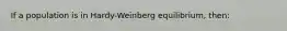 If a population is in Hardy-Weinberg equilibrium, then: