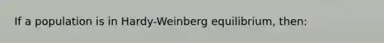 If a population is in Hardy-Weinberg equilibrium, then: