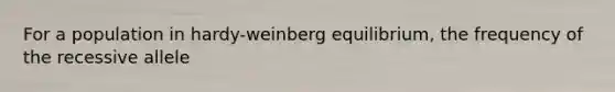 For a population in hardy-weinberg equilibrium, the frequency of the recessive allele