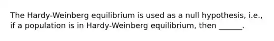 The Hardy-Weinberg equilibrium is used as a null hypothesis, i.e., if a population is in Hardy-Weinberg equilibrium, then ______.