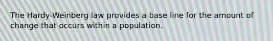 The Hardy-Weinberg law provides a base line for the amount of change that occurs within a population.