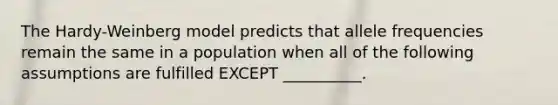 The Hardy-Weinberg model predicts that allele frequencies remain the same in a population when all of the following assumptions are fulfilled EXCEPT __________.