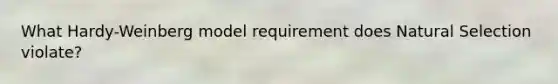 What Hardy-Weinberg model requirement does Natural Selection violate?