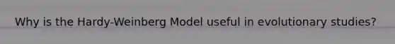Why is the Hardy-Weinberg Model useful in evolutionary studies?
