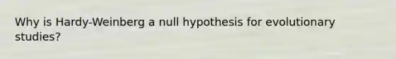 Why is Hardy-Weinberg a null hypothesis for evolutionary studies?