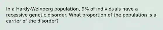 In a Hardy-Weinberg population, 9% of individuals have a recessive genetic disorder. What proportion of the population is a carrier of the disorder?