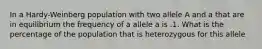 In a Hardy-Weinberg population with two allele A and a that are in equilibrium the frequency of a allele a is .1. What is the percentage of the population that is heterozygous for this allele