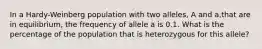 In a Hardy-Weinberg population with two alleles, A and a,that are in equilibrium, the frequency of allele a is 0.1. What is the percentage of the population that is heterozygous for this allele?