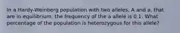 In a Hardy-Weinberg population with two alleles, A and a, that are in equilibrium, the frequency of the a allele is 0.1. What percentage of the population is heterozygous for this allele?