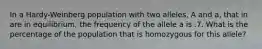 In a Hardy-Weinberg population with two alleles, A and a, that in are in equilibrium, the frequency of the allele a is .7. What is the percentage of the population that is homozygous for this allele?