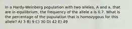 In a Hardy-Weinberg population with two alleles, A and a, that are in equilibrium, the frequency of the allele a is 0.7. What is the percentage of the population that is homozygous for this allele? A) 3 B) 9 C) 30 D) 42 E) 49