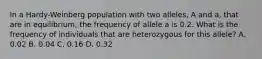 In a Hardy-Weinberg population with two alleles, A and a, that are in equilibrium, the frequency of allele a is 0.2. What is the frequency of individuals that are heterozygous for this allele? A. 0.02 B. 0.04 C. 0.16 D. 0.32