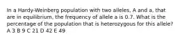 In a Hardy-Weinberg population with two alleles, A and a, that are in equilibrium, the frequency of allele a is 0.7. What is the percentage of the population that is heterozygous for this allele? A 3 B 9 C 21 D 42 E 49