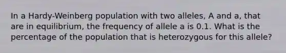 In a Hardy-Weinberg population with two alleles, A and a, that are in equilibrium, the frequency of allele a is 0.1. What is the percentage of the population that is heterozygous for this allele?