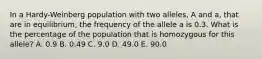 In a Hardy-Weinberg population with two alleles, A and a, that are in equilibrium, the frequency of the allele a is 0.3. What is the percentage of the population that is homozygous for this allele? A. 0.9 B. 0.49 C. 9.0 D. 49.0 E. 90.0