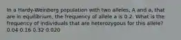 In a Hardy-Weinberg population with two alleles, A and a, that are in equilibrium, the frequency of allele a is 0.2. What is the frequency of individuals that are heterozygous for this allele? 0.04 0.16 0.32 0.020