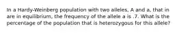 In a Hardy-Weinberg population with two alleles, A and a, that in are in equilibrium, the frequency of the allele a is .7. What is the percentage of the population that is heterozygous for this allele?