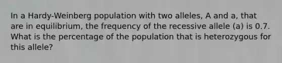 In a Hardy-Weinberg population with two alleles, A and a, that are in equilibrium, the frequency of the recessive allele (a) is 0.7. What is the percentage of the population that is heterozygous for this allele?