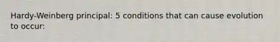 Hardy-Weinberg principal: 5 conditions that can cause evolution to occur: