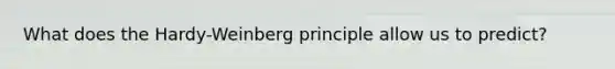 What does the Hardy-Weinberg principle allow us to predict?