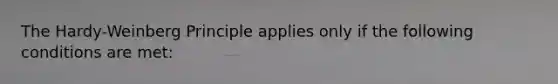 The Hardy-Weinberg Principle applies only if the following conditions are met: