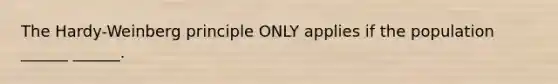 The Hardy-Weinberg principle ONLY applies if the population ______ ______.