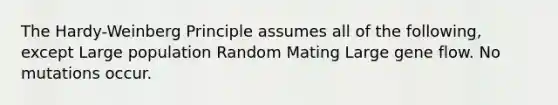 The Hardy-Weinberg Principle assumes all of the following, except Large population Random Mating Large gene flow. No mutations occur.