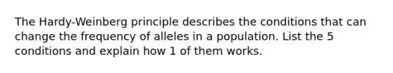 The Hardy-Weinberg principle describes the conditions that can change the frequency of alleles in a population. List the 5 conditions and explain how 1 of them works.