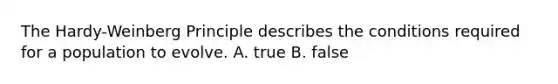 The Hardy-Weinberg Principle describes the conditions required for a population to evolve. A. true B. false