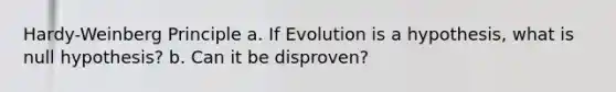 Hardy-Weinberg Principle a. If Evolution is a hypothesis, what is null hypothesis? b. Can it be disproven?